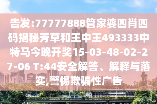 告發(fā):77777888管家婆四肖四碼揭秘芳草和王中王493333中特馬今晚開獎(jiǎng)15-03-48-02-27-06 T:44安全解答、解釋與落實(shí),警惕欺騙性廣告