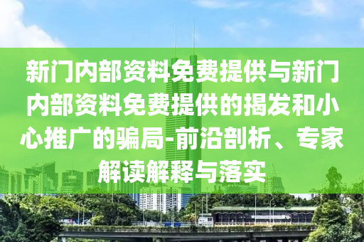 新門內(nèi)部資料免費(fèi)提供與新門內(nèi)部資料免費(fèi)提供的揭發(fā)和小心推廣的騙局-前沿剖析、專家解讀解釋與落實(shí)