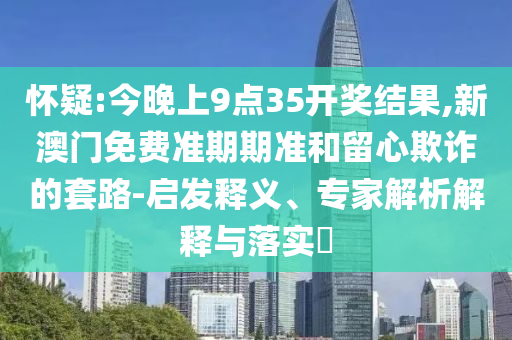 懷疑:今晚上9點35開獎結(jié)果,新澳門免費準(zhǔn)期期準(zhǔn)和留心欺詐的套路-啟發(fā)釋義、專家解析解釋與落實?