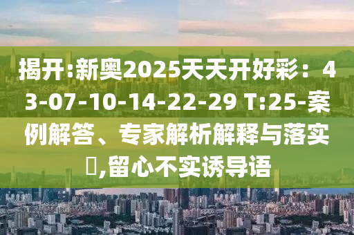 揭開:新奧2025天天開好彩：43-07-10-14-22-29 T:25-案例解答、專家解析解釋與落實?,留心不實誘導(dǎo)語