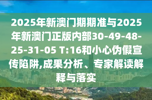 2025年新澳門期期準(zhǔn)與2025年新澳門正版內(nèi)部30-49-48-25-31-05 T:16和小心偽假宣傳陷阱,成果分析、專家解讀解釋與落實(shí)