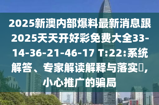 2025新澳內(nèi)部爆料最新消息跟2025天天開好彩免費(fèi)大全33-14-36-21-46-17 T:22:系統(tǒng)解答、專家解讀解釋與落實(shí)?,小心推廣的騙局