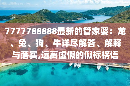 7777788888最新的管家婆：龍、兔、狗、牛詳盡解答、解釋與落實,遠離虛假的假標榜語