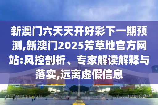 新澳門六天天開(kāi)好彩下一期預(yù)測(cè),新澳門2025芳草地官方網(wǎng)站:風(fēng)控剖析、專家解讀解釋與落實(shí),遠(yuǎn)離虛假信息