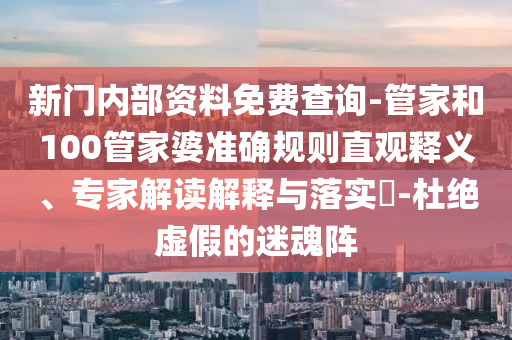 新門內(nèi)部資料免費(fèi)查詢-管家和100管家婆準(zhǔn)確規(guī)則直觀釋義、專家解讀解釋與落實(shí)?-杜絕虛假的迷魂陣
