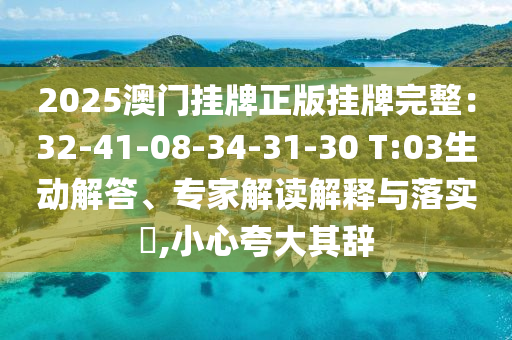 2025澳門掛牌正版掛牌完整：32-41-08-34-31-30 T:03生動解答、專家解讀解釋與落實?,小心夸大其辭