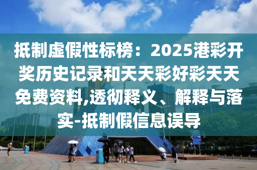 抵制虛假性標榜：2025港彩開獎歷史記錄和天天彩好彩天天免費資料,透徹釋義、解釋與落實-抵制假信息誤導(dǎo)