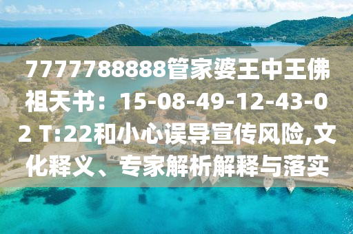 7777788888管家婆王中王佛祖天書：15-08-49-12-43-02 T:22和小心誤導宣傳風險,文化釋義、專家解析解釋與落實