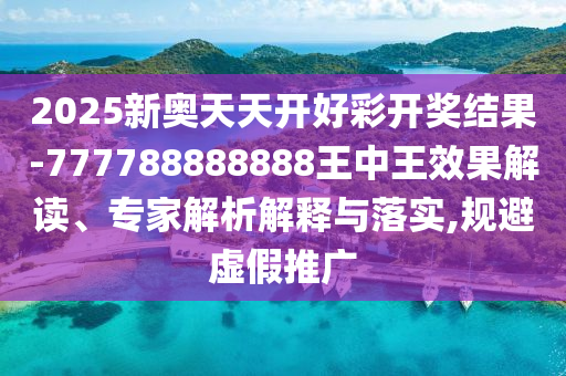 2025新奧天天開好彩開獎結(jié)果-777788888888王中王效果解讀、專家解析解釋與落實,規(guī)避虛假推廣