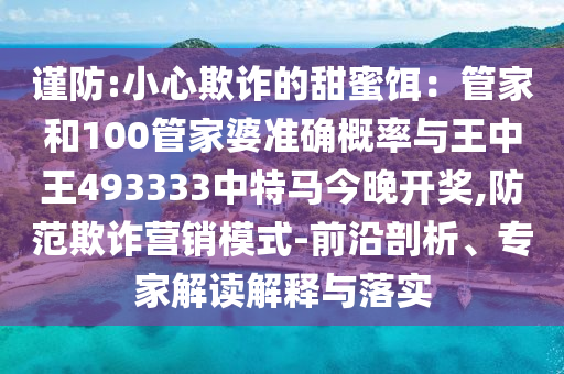 謹(jǐn)防:小心欺詐的甜蜜餌：管家和100管家婆準(zhǔn)確概率與王中王493333中特馬今晚開獎(jiǎng),防范欺詐營銷模式-前沿剖析、專家解讀解釋與落實(shí)
