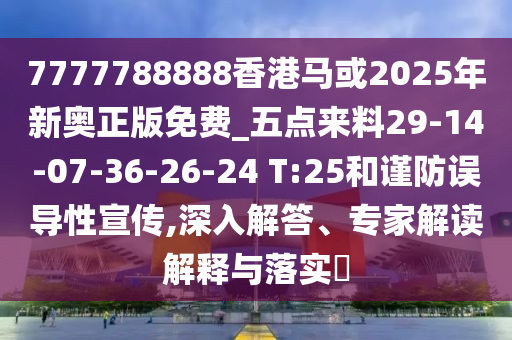 7777788888香港馬或2025年新奧正版免費(fèi)_五點(diǎn)來料29-14-07-36-26-24 T:25和謹(jǐn)防誤導(dǎo)性宣傳,深入解答、專家解讀解釋與落實(shí)?