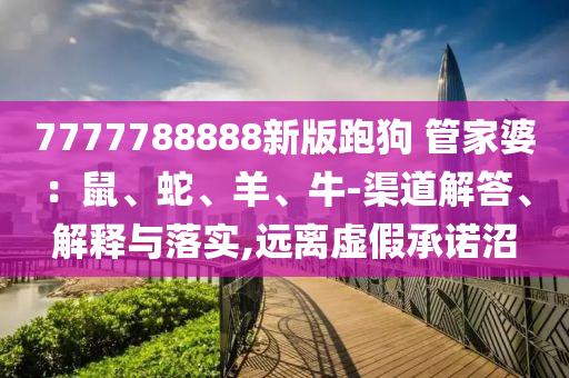 7777788888新版跑狗?管家婆：鼠、蛇、羊、牛-渠道解答、解釋與落實,遠(yuǎn)離虛假承諾沼