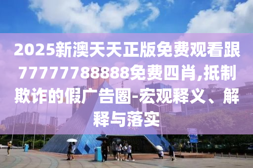 2025新澳天天正版免費(fèi)觀看跟77777788888免費(fèi)四肖,抵制欺詐的假?gòu)V告圈-宏觀釋義、解釋與落實(shí)