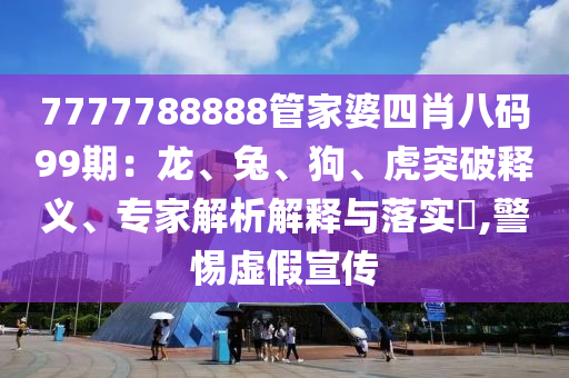 7777788888管家婆四肖八碼99期：龍、兔、狗、虎突破釋義、專家解析解釋與落實?,警惕虛假宣傳