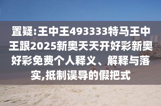 置疑:王中王493333特馬王中王跟2025新奧天天開好彩新奧好彩免費(fèi)個人釋義、解釋與落實(shí),抵制誤導(dǎo)的假把式