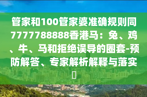 管家和100管家婆準(zhǔn)確規(guī)則同7777788888香港馬：兔、雞、牛、馬和拒絕誤導(dǎo)的圈套-預(yù)防解答、專家解析解釋與落實(shí)?