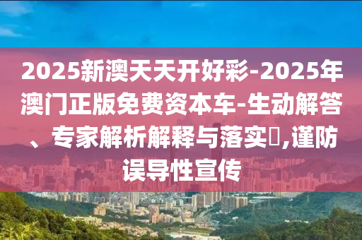 2025新澳天天開好彩-2025年澳門正版免費(fèi)資本車-生動(dòng)解答、專家解析解釋與落實(shí)?,謹(jǐn)防誤導(dǎo)性宣傳