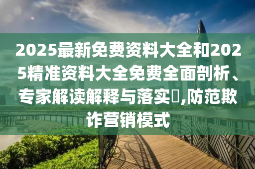 2025最新免費(fèi)資料大全和2025精準(zhǔn)資料大全免費(fèi)全面剖析、專家解讀解釋與落實(shí)?,防范欺詐營銷模式