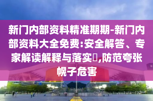 新門內(nèi)部資料精準(zhǔn)期期-新門內(nèi)部資料大全免費(fèi):安全解答、專家解讀解釋與落實(shí)?,防范夸張幌子危害