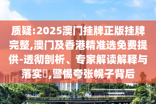 質(zhì)疑:2025澳門掛牌正版掛牌完整,澳門及香港精準(zhǔn)選免費(fèi)提供-透徹剖析、專家解讀解釋與落實(shí)?,警惕夸張幌子背后