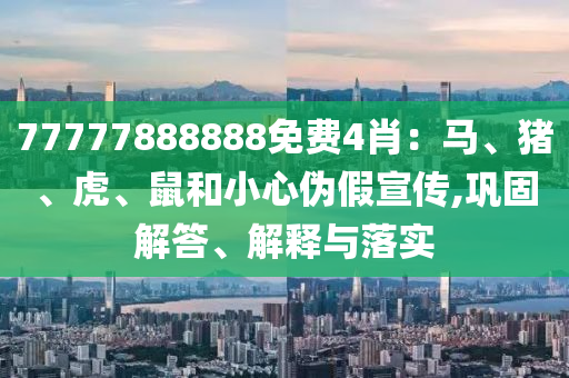 77777888888免費(fèi)4肖：馬、豬、虎、鼠和小心偽假宣傳,鞏固解答、解釋與落實(shí)
