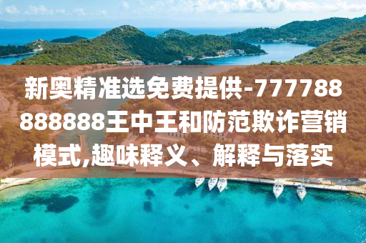 新奧精準(zhǔn)選免費(fèi)提供-777788888888王中王和防范欺詐營銷模式,趣味釋義、解釋與落實(shí)