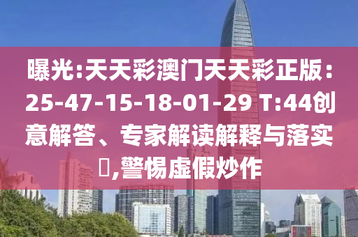 曝光:天天彩澳門天天彩正版：25-47-15-18-01-29 T:44創(chuàng)意解答、專家解讀解釋與落實(shí)?,警惕虛假炒作