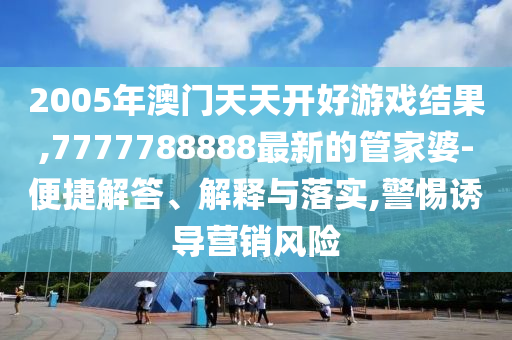 2005年澳門(mén)天天開(kāi)好游戲結(jié)果,7777788888最新的管家婆-便捷解答、解釋與落實(shí),警惕誘導(dǎo)營(yíng)銷風(fēng)險(xiǎn)