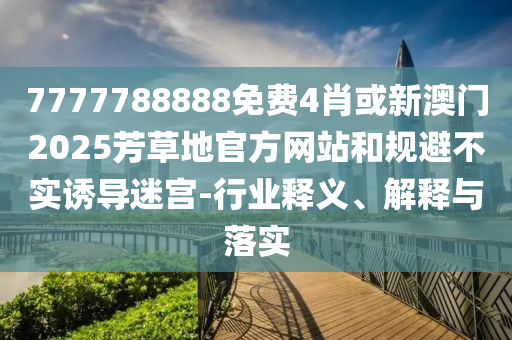 7777788888免費4肖或新澳門2025芳草地官方網(wǎng)站和規(guī)避不實誘導(dǎo)迷宮-行業(yè)釋義、解釋與落實
