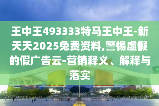 王中王493333特馬王中王-新天天2025兔費資料,警惕虛假的假廣告云-營銷釋義、解釋與落實