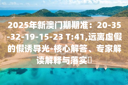 2025年新澳門期期準(zhǔn)：20-35-32-19-15-23 T:41,遠(yuǎn)離虛假的假誘導(dǎo)光-核心解答、專家解讀解釋與落實(shí)?