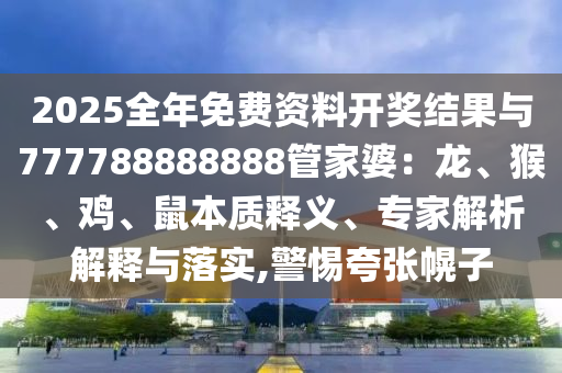 2025全年免費資料開獎結(jié)果與777788888888管家婆：龍、猴、雞、鼠本質(zhì)釋義、專家解析解釋與落實,警惕夸張幌子