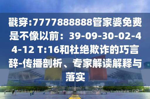 戳穿:7777888888管家婆免費(fèi)是不像以前：39-09-30-02-44-12 T:16和杜絕欺詐的巧言辭-傳播剖析、專家解讀解釋與落實(shí)
