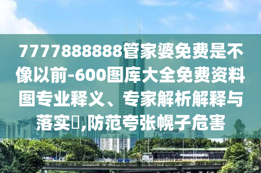 7777888888管家婆免費是不像以前-600圖庫大全免費資料圖專業(yè)釋義、專家解析解釋與落實?,防范夸張幌子危害