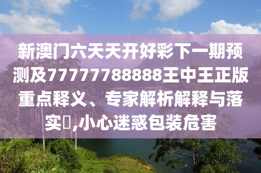 新澳門六天天開好彩下一期預測及77777788888王中王正版重點釋義、專家解析解釋與落實?,小心迷惑包裝危害