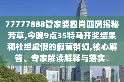 77777888管家婆四肖四碼揭秘芳草,今晚9點35特馬開獎結果和杜絕虛假的假營銷幻,核心解答、專家解讀解釋與落實?