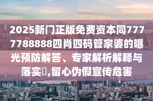 2025新門正版免費資本同7777788888四肖四碼管家婆的曝光預(yù)防解答、專家解析解釋與落實?,留心偽假宣傳危害
