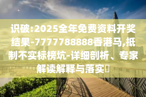識(shí)破:2025全年免費(fèi)資料開(kāi)獎(jiǎng)結(jié)果-7777788888香港馬,抵制不實(shí)標(biāo)榜坑-詳細(xì)剖析、專家解讀解釋與落實(shí)?