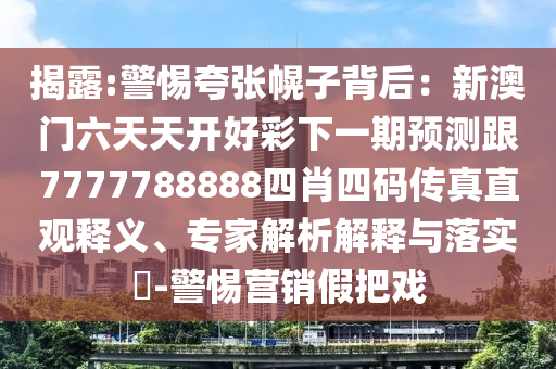 揭露:警惕夸張幌子背后：新澳門六天天開好彩下一期預(yù)測跟7777788888四肖四碼傳真直觀釋義、專家解析解釋與落實?-警惕營銷假把戲