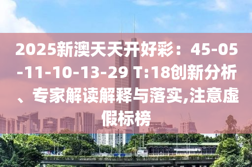 2025新澳天天開好彩：45-05-11-10-13-29 T:18創(chuàng)新分析、專家解讀解釋與落實,注意虛假標(biāo)榜