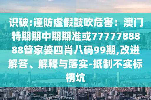 識破:謹(jǐn)防虛假鼓吹危害：澳門特期期中期期準(zhǔn)或7777788888管家婆四肖八碼99期,改進(jìn)解答、解釋與落實-抵制不實標(biāo)榜坑