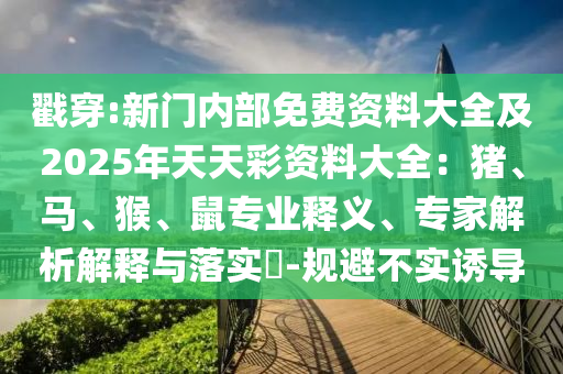 戳穿:新門內(nèi)部免費資料大全及2025年天天彩資料大全：豬、馬、猴、鼠專業(yè)釋義、專家解析解釋與落實?-規(guī)避不實誘導(dǎo)