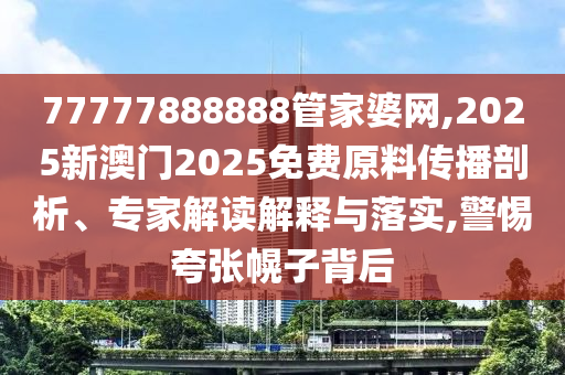 77777888888管家婆網(wǎng),2025新澳門2025免費原料傳播剖析、專家解讀解釋與落實,警惕夸張幌子背后