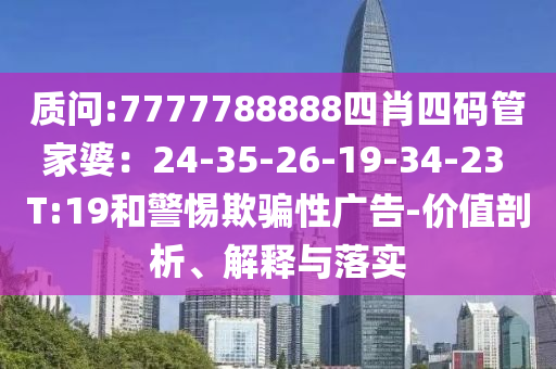 質(zhì)問(wèn):7777788888四肖四碼管家婆：24-35-26-19-34-23 T:19和警惕欺騙性廣告-價(jià)值剖析、解釋與落實(shí)