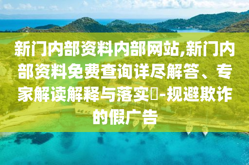 新門內(nèi)部資料內(nèi)部網(wǎng)站,新門內(nèi)部資料免費(fèi)查詢詳盡解答、專家解讀解釋與落實(shí)?-規(guī)避欺詐的假廣告
