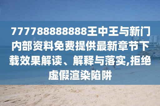 777788888888王中王與新門內(nèi)部資料免費提供最新章節(jié)下載效果解讀、解釋與落實,拒絕虛假渲染陷阱