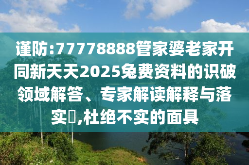 謹防:77778888管家婆老家開同新天天2025兔費資料的識破領(lǐng)域解答、專家解讀解釋與落實?,杜絕不實的面具