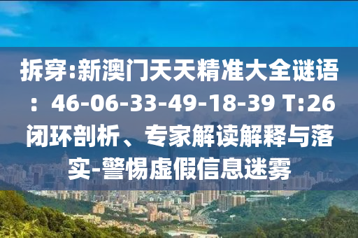 拆穿:新澳門天天精準(zhǔn)大全謎語：46-06-33-49-18-39 T:26閉環(huán)剖析、專家解讀解釋與落實(shí)-警惕虛假信息迷霧