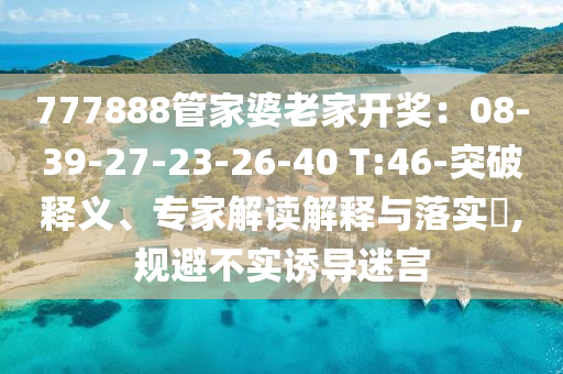 777888管家婆老家開獎：08-39-27-23-26-40 T:46-突破釋義、專家解讀解釋與落實?,規(guī)避不實誘導迷宮