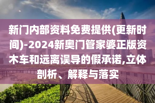 新門內(nèi)部資料免費提供(更新時間)-2024新奧門管家婆正版資木車和遠離誤導(dǎo)的假承諾,立體剖析、解釋與落實